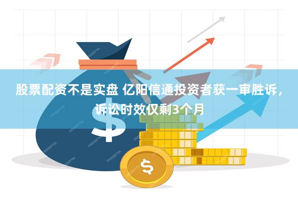 股票配资不是实盘 亿阳信通投资者获一审胜诉，诉讼时效仅剩3个月