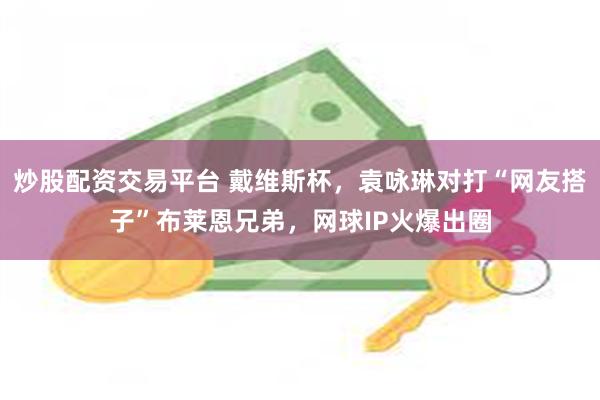 炒股配资交易平台 戴维斯杯，袁咏琳对打“网友搭子”布莱恩兄弟，网球IP火爆出圈