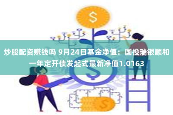 炒股配资赚钱吗 9月24日基金净值：国投瑞银顺和一年定开债发起式最新净值1.0163