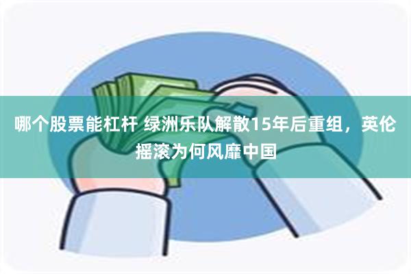 哪个股票能杠杆 绿洲乐队解散15年后重组，英伦摇滚为何风靡中国