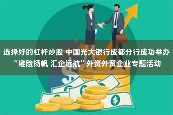 选择好的杠杆炒股 中国光大银行成都分行成功举办“避险扬帆 汇企远航”外资外贸企业专题活动