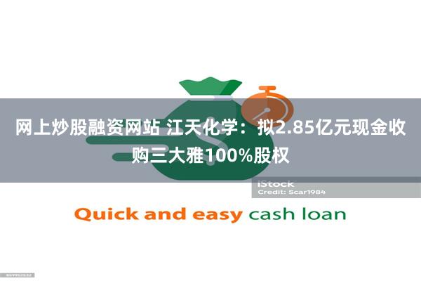 网上炒股融资网站 江天化学：拟2.85亿元现金收购三大雅100%股权