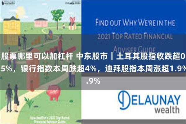 股票哪里可以加杠杆 中东股市｜土耳其股指收跌超0.5%，银行指数本周跌超4%，迪拜股指本周涨超1.9%