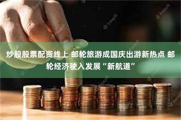 炒股股票配资线上 邮轮旅游成国庆出游新热点 邮轮经济驶入发展“新航道”