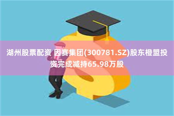 湖州股票配资 因赛集团(300781.SZ)股东橙盟投资完成减持65.98万股