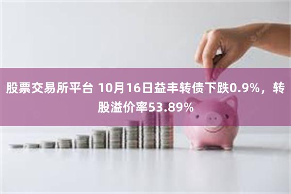 股票交易所平台 10月16日益丰转债下跌0.9%，转股溢价率53.89%