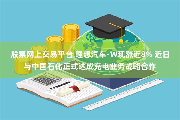 股票网上交易平台 理想汽车-W现涨近8% 近日与中国石化正式达成充电业务战略合作