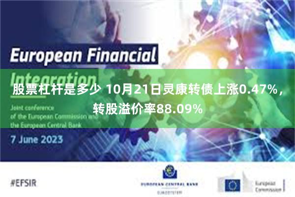 股票杠杆是多少 10月21日灵康转债上涨0.47%，转股溢价率88.09%