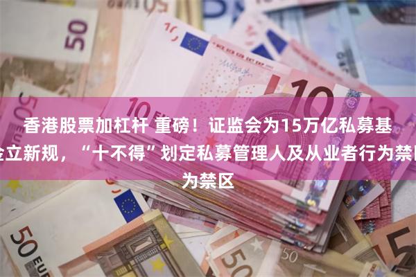 香港股票加杠杆 重磅！证监会为15万亿私募基金立新规，“十不得”划定私募管理人及从业者行为禁区