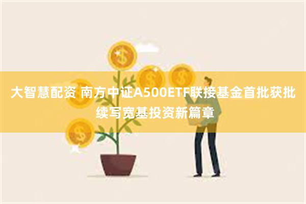 大智慧配资 南方中证A500ETF联接基金首批获批 续写宽基投资新篇章