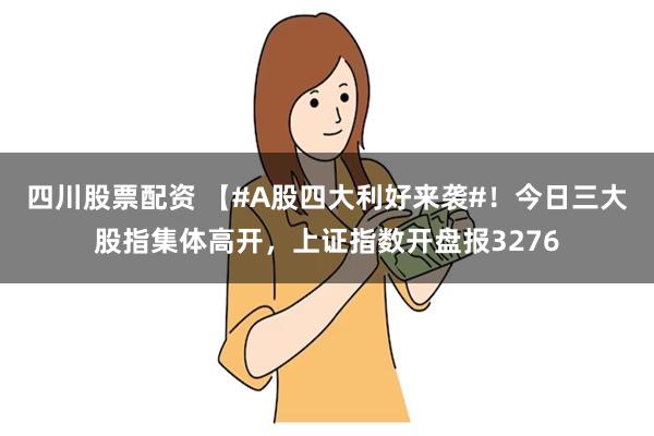 四川股票配资 【#A股四大利好来袭#！今日三大股指集体高开，上证指数开盘报3276