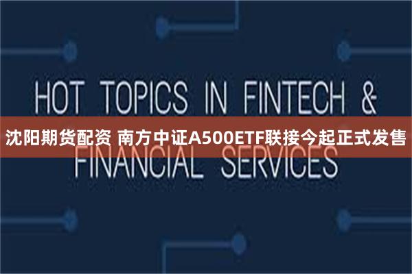 沈阳期货配资 南方中证A500ETF联接今起正式发售