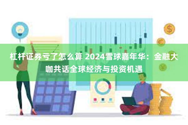 杠杆证券亏了怎么算 2024雪球嘉年华：金融大咖共话全球经济与投资机遇