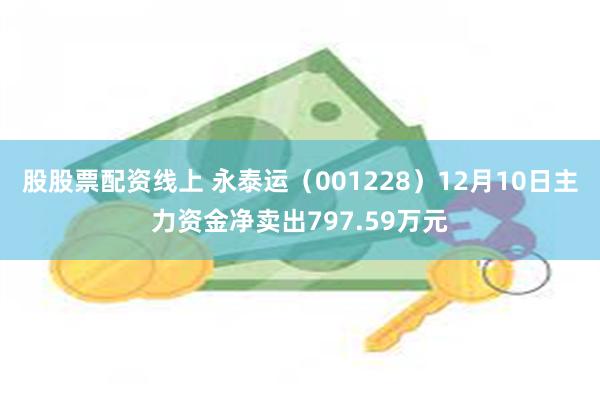 股股票配资线上 永泰运（001228）12月10日主力资金净卖出797.59万元