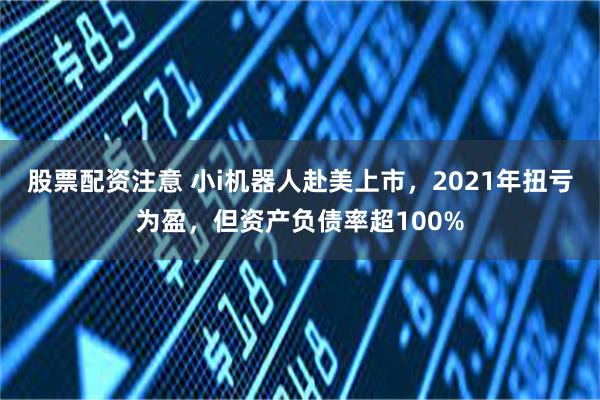 股票配资注意 小i机器人赴美上市，2021年扭亏为盈，但资产负债率超100%