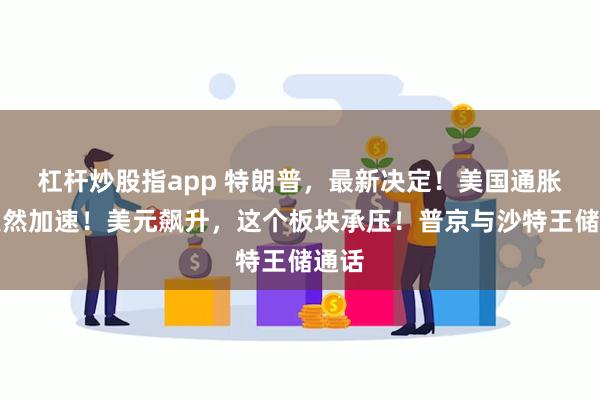 杠杆炒股指app 特朗普，最新决定！美国通胀，突然加速！美元飙升，这个板块承压！普京与沙特王储通话