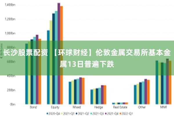 长沙股票配资 【环球财经】伦敦金属交易所基本金属13日普遍下跌