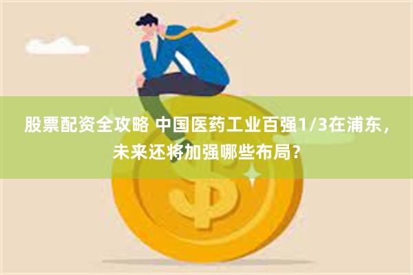 股票配资全攻略 中国医药工业百强1/3在浦东，未来还将加强哪些布局？