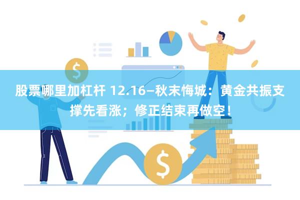 股票哪里加杠杆 12.16—秋末悔城：黄金共振支撑先看涨；修正结束再做空！
