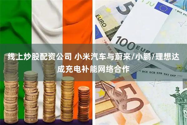 线上炒股配资公司 小米汽车与蔚来/小鹏/理想达成充电补能网络合作