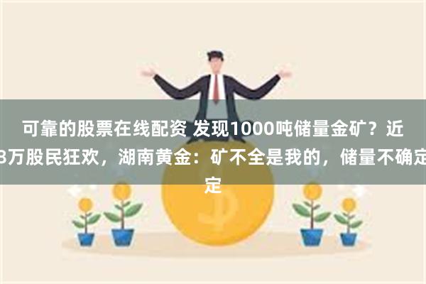 可靠的股票在线配资 发现1000吨储量金矿？近8万股民狂欢，湖南黄金：矿不全是我的，储量不确定