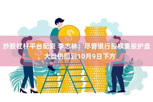 炒股杠杆平台配资 李志林：尽管银行股权重股护盘，大盘仍回到10月9日下方