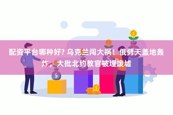 配资平台哪种好? 乌克兰闯大祸！俄劈天盖地轰炸，大批北约教官被埋废墟