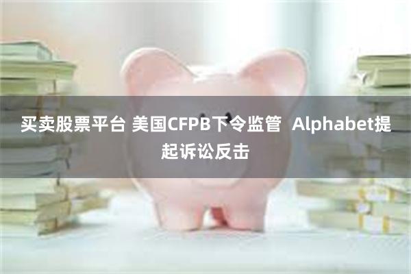 买卖股票平台 美国CFPB下令监管  Alphabet提起诉讼反击
