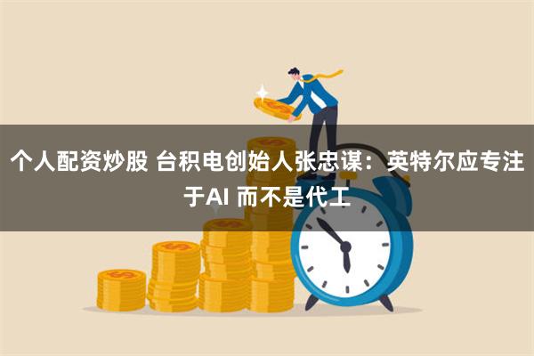 个人配资炒股 台积电创始人张忠谋：英特尔应专注于AI 而不是代工
