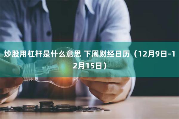 炒股用杠杆是什么意思 下周财经日历（12月9日-12月15日）