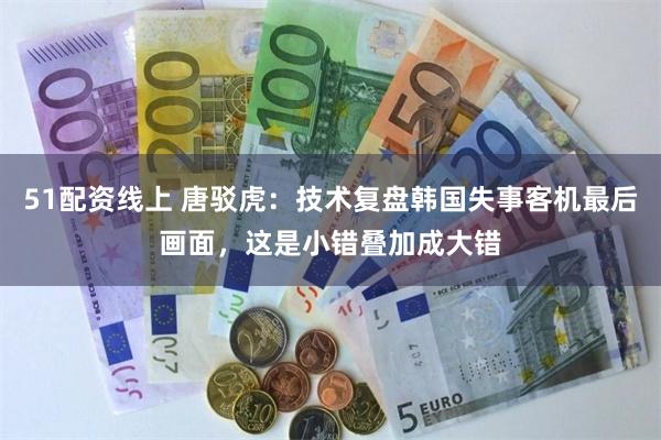 51配资线上 唐驳虎：技术复盘韩国失事客机最后画面，这是小错叠加成大错
