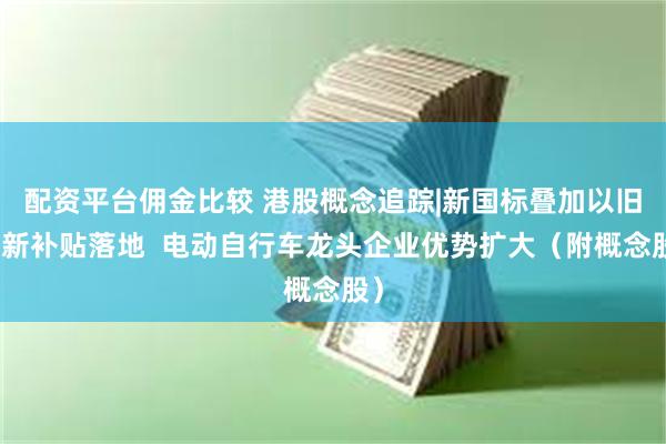 配资平台佣金比较 港股概念追踪|新国标叠加以旧换新补贴落地  电动自行车龙头企业优势扩大（附概念股）