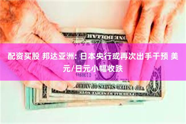 配资买股 邦达亚洲: 日本央行或再次出手干预 美元/日元小幅收跌