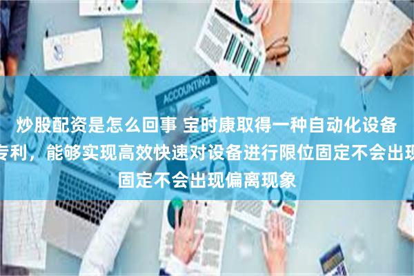 炒股配资是怎么回事 宝时康取得一种自动化设备限位机构专利，能够实现高效快速对设备进行限位固定不会出现偏离现象