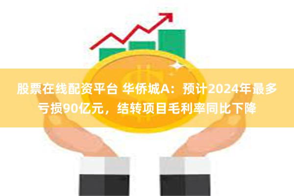 股票在线配资平台 华侨城A：预计2024年最多亏损90亿元，结转项目毛利率同比下降
