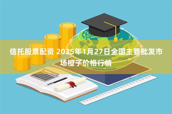 信托股票配资 2025年1月27日全国主要批发市场橙子价格行情