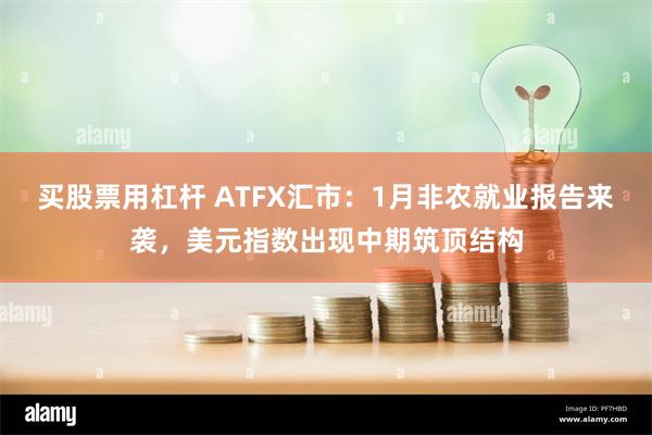 买股票用杠杆 ATFX汇市：1月非农就业报告来袭，美元指数出现中期筑顶结构