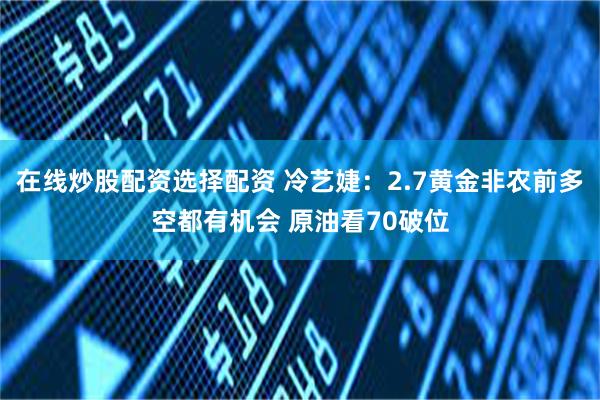 在线炒股配资选择配资 冷艺婕：2.7黄金非农前多空都有机会 原油看70破位