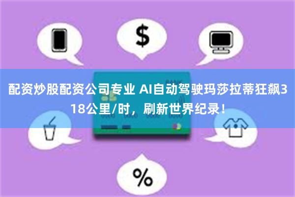 配资炒股配资公司专业 AI自动驾驶玛莎拉蒂狂飙318公里/时，刷新世界纪录！