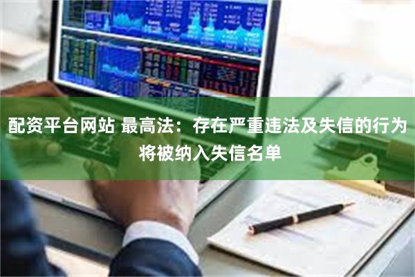 配资平台网站 最高法：存在严重违法及失信的行为 将被纳入失信名单