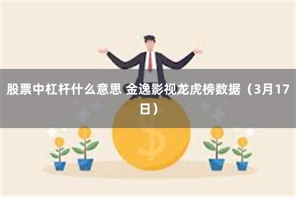 股票中杠杆什么意思 金逸影视龙虎榜数据（3月17日）