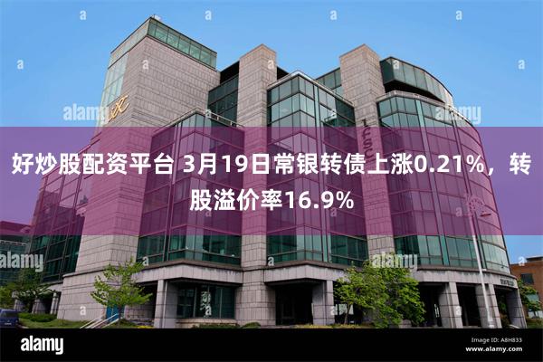 好炒股配资平台 3月19日常银转债上涨0.21%，转股溢价率16.9%