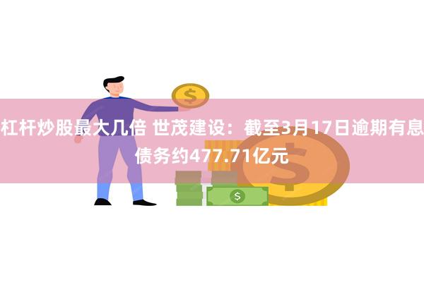 杠杆炒股最大几倍 世茂建设：截至3月17日逾期有息债务约477.71亿元