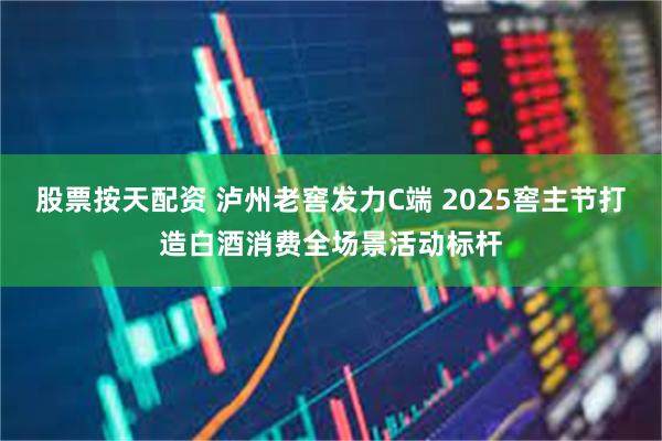 股票按天配资 泸州老窖发力C端 2025窖主节打造白酒消费全场景活动标杆
