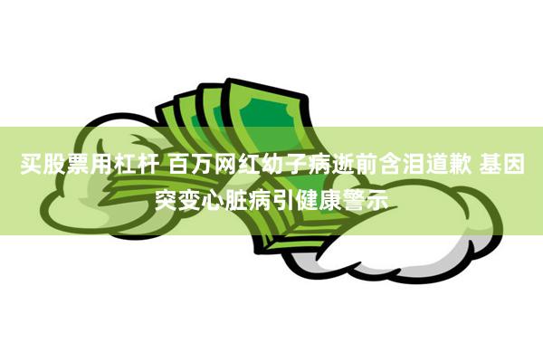 买股票用杠杆 百万网红幼子病逝前含泪道歉 基因突变心脏病引健康警示