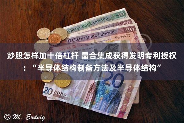 炒股怎样加十倍杠杆 晶合集成获得发明专利授权：“半导体结构制备方法及半导体结构”