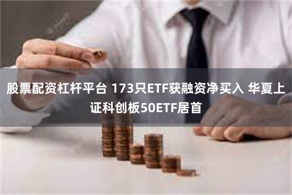 股票配资杠杆平台 173只ETF获融资净买入 华夏上证科创板50ETF居首