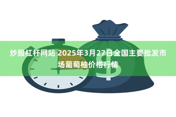 炒股杠杆网站 2025年3月27日全国主要批发市场葡萄柚价格行情