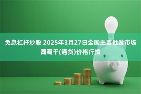 免息杠杆炒股 2025年3月27日全国主要批发市场葡萄干(通货)价格行情