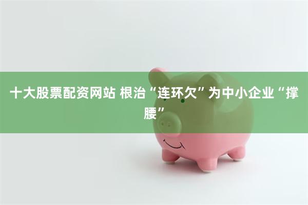 十大股票配资网站 根治“连环欠”为中小企业“撑腰”